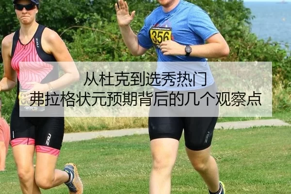 从杜克到选秀热门 弗拉格状元预期背后的几个观察点